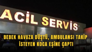 Bebek havuza düştü, ambulansı takip isteyen koca eşine çaptı