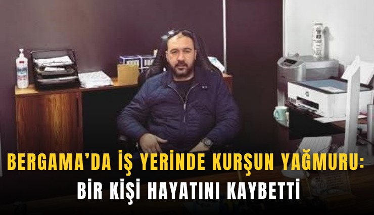 Bergama'da iş yerinde kurşun yağmuru: Bir kişi hayatını kaybetti