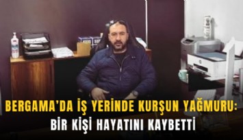 Bergama'da iş yerinde kurşun yağmuru: Bir kişi hayatını kaybetti
