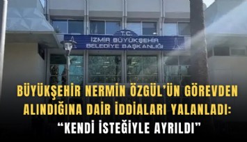 Büyükşehir Nermin Özgül’ün görevden  alındığına dair iddiaları yalanladı:  Kendi isteğiyle ayrıldı