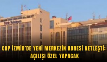 CHP İzmir’de yeni merkezin adresi netleşti: Açılışı Özel yapacak