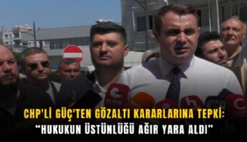 CHP'li Güç'ten gözaltı kararlarına tepki: Hukukun üstünlüğü ağır yara aldı