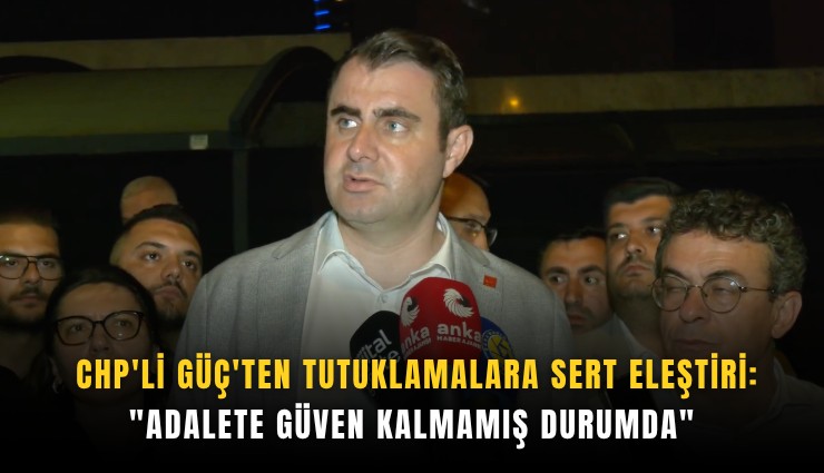 CHP'li Güç'ten tutuklamalara sert eleştiri: 'Adalete güven kalmamış durumda'