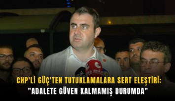 CHP'li Güç'ten tutuklamalara sert eleştiri: 'Adalete güven kalmamış durumda'