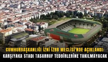 Cumhurbaşkanlığı izni İZBB Meclisi’nde açıklandı: Karşıyaka Stadı tasarruf tedbirlerine takılmayacak