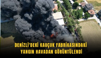 Denizli'deki kauçuk fabrikasındaki yangın havadan görüntülendi