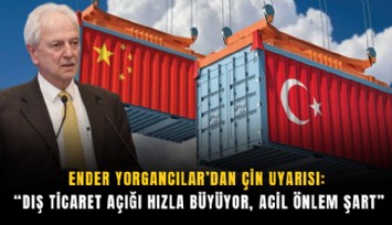 Ender Yorgancılar’dan Çin uyarısı: Dış ticaret açığı hızla büyüyor, acil önlem şart