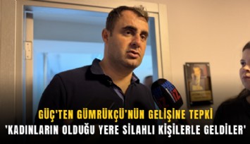 Güç'ten Gümrükçü'nün gelişine tepki: 'Kadınların olduğu yere silahlı kişilerle geldiler'