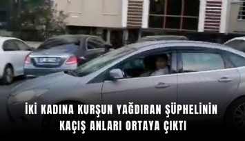 İki kadına kurşun yağdıran şüphelinin kaçış anları ortaya çıktı