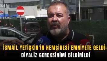 İsmail Yetişkin'in hemşiresi emniyete geldi: Diyaliz gereksinimi bildirildi