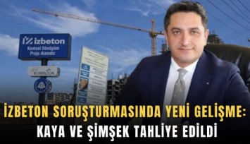 İZBETON soruşturmasında yeni gelişme: Kaya ve Şimşek tahliye edildi