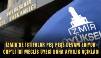 İzmir’de istifalar peş peşe devam ediyor: CHP’li iki Meclis Üyesi daha ayrılık açıkladı