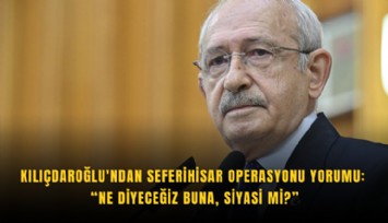 Kılıçdaroğlu'ndan Seferihisar operasyonu yorumu: Ne diyeceğiz buna, siyasi mi?