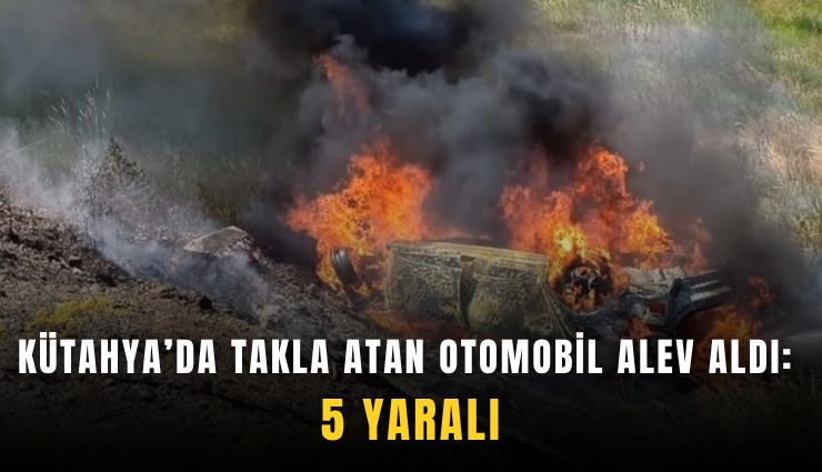 Kütahya’da takla atan otomobil alev aldı: 5 yaralı