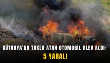 Kütahya’da takla atan otomobil alev aldı: 5 yaralı