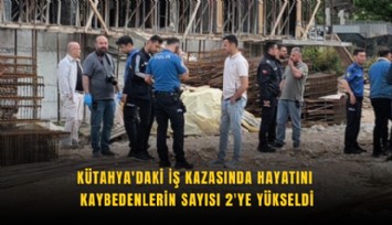 Kütahya'daki iş kazasında hayatını kaybedenlerin sayısı 2'ye yükseldi