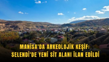 Manisa'da arkeolojik keşif: Selendi'de yeni sit alanı ilan edildi