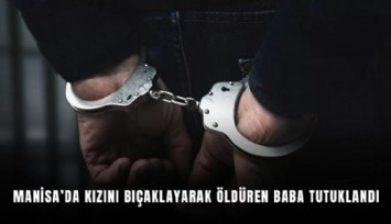 Manisa’da kızını bıçaklayarak öldüren baba tutuklandı