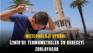Meteoroloji uyardı: İzmir'de termometreler 39 dereceyi zorlayacak