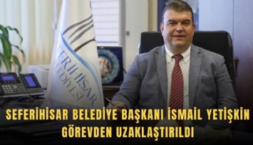 Seferihisar Belediye Başkanı İsmail Yetişkin görevden uzaklaştırıldı