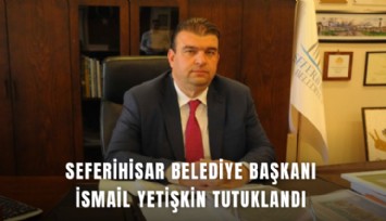 Seferihisar Belediye Başkanı İsmail Yetişkin tutuklandı