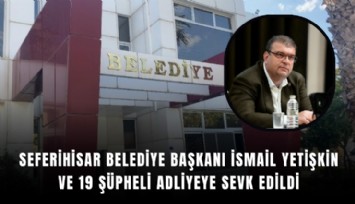 Seferihisar Belediye Başkanı İsmail Yetişkin ve 19 şüpheli adliyeye sevk edildi