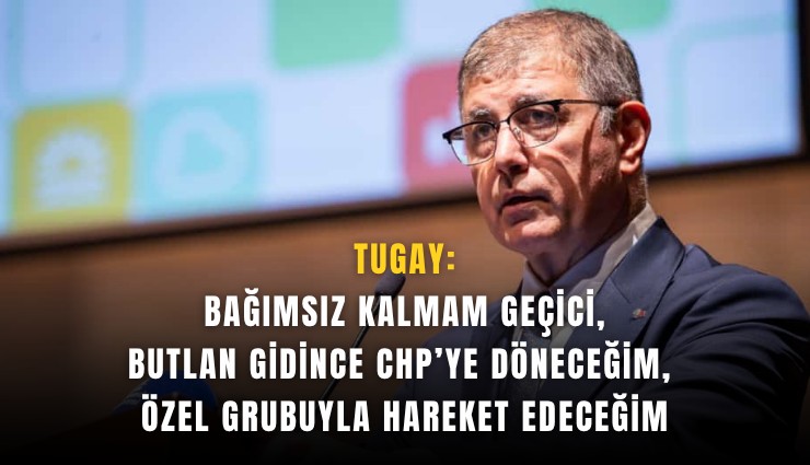 Tugay:  Bağımsız kalmam geçici, butlan gidince CHP’ye döneceğim, Özel grubuyla hareket edeceğim