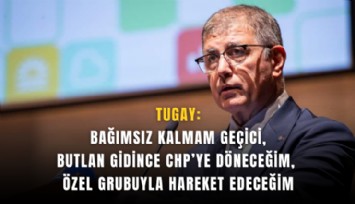 Tugay:  Bağımsız kalmam geçici, butlan gidince CHP’ye döneceğim, Özel grubuyla hareket edeceğim