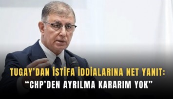 Tugay’dan istifa iddialarına net yanıt: CHP’den ayrılma kararım yok