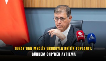 Tugay’dan Meclis Grubuyla kritik toplantı: Gündem CHP’den ayrılma