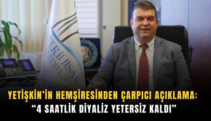Yetişkin’in hemşiresinden çarpıcı açıklama: 4 Saatlik diyaliz yetersiz kaldı