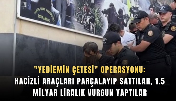 'Yediemin çetesi' operasyonu: Hacizli araçları parçalayıp sattılar, 1.5 milyar liralık vurgun yaptılar