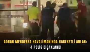 Adnan Menderes Havalimanında hareketli anlar: 4 polis bıçaklandı