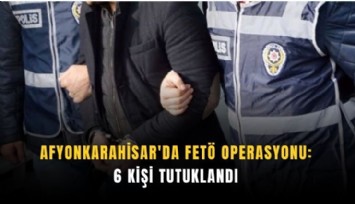 Afyonkarahisar'da FETÖ operasyonu: 6 kişi tutuklandı