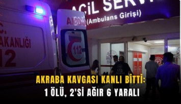 Akraba kavgası kanlı bitti: 1 ölü, 2'si ağır 6 yaralı