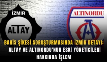 Bahis şikesi soruşturmasında İzmir detayı: Altay ve Altınordu'nun eski yöneticileri hakkında işlem