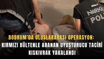 Bodrum’da uluslararası operasyon: Kırmızı bültenle aranan uyuşturucu taciri kıskıvrak yakalandı