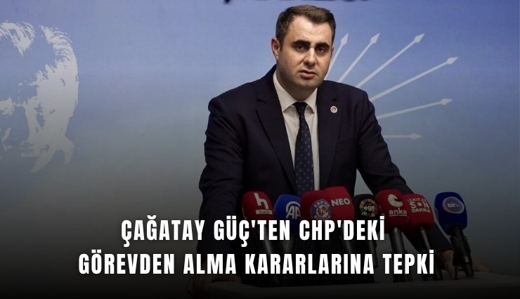 Çağatay Güç'ten CHP'deki görevden alma kararlarına tepki