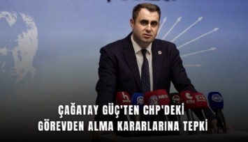 Çağatay Güç'ten CHP'deki görevden alma kararlarına tepki