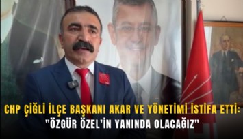CHP Çiğli İlçe Başkanı Erkan Akar ve yönetimi istifa etti: 'Özgür Özel'in yanında olacağız'