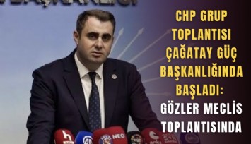 CHP Grup Toplantısı Çağatay Güç başkanlığında başladı: Gözler meclis toplantısında