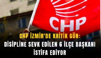 CHP İzmir'de kritik gün: Disipline sevk edilen 6 ilçe başkanı istifa ediyor
