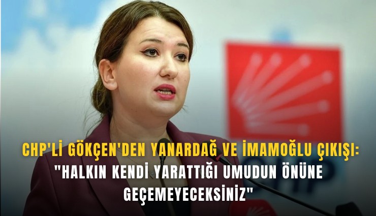 CHP'li Gökçen'den Yanardağ ve İmamoğlu çıkışı: 'Halkın kendi yarattığı umudun önüne geçemeyeceksiniz'