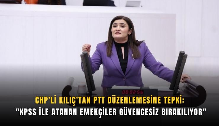CHP'li Kılıç'tan PTT düzenlemesine tepki: 'KPSS ile atanan emekçiler güvencesiz bırakılıyor'