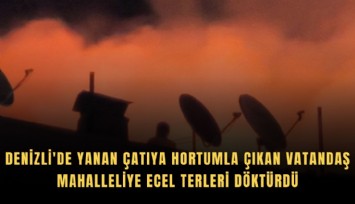 Denizli'de yanan çatıya hortumla çıkan vatandaş mahalleliye ecel terleri döktürdü