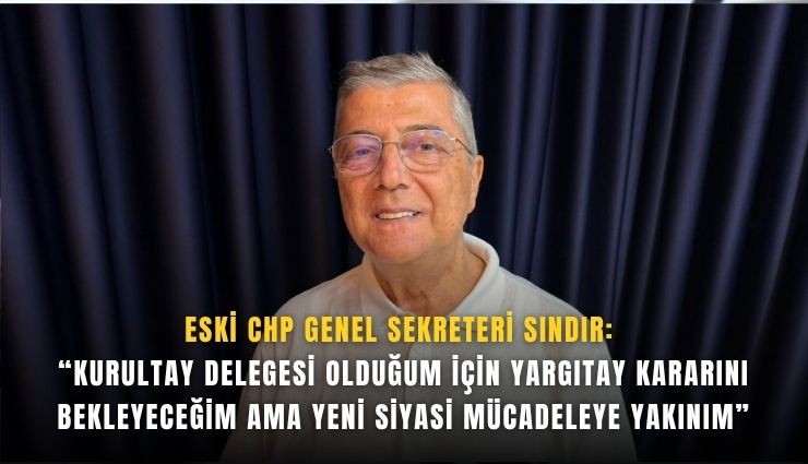 Eski CHP Genel Sekreteri Sındır:  “Kurultay delegesi olduğum için Yargıtay kararını bekleyeceğim ama yeni siyasi mücadeleye yakınım”