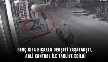 Genç kıza bıçakla dehşeti yaşatmıştı, adli kontrol ile tahliye edildi