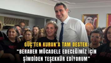 Güç’ten Kurun’a tam destek: Beraber mücadele edeceğimiz için şimdiden teşekkür ediyorum