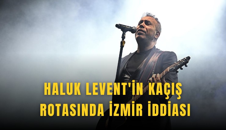 Haluk Levent'in kaçış rotasında İzmir iddiası