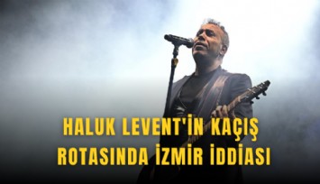Haluk Levent'in kaçış rotasında İzmir iddiası